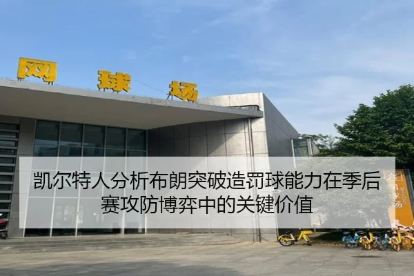凯尔特人分析布朗突破造罚球能力在季后赛攻防博弈中的关键价值