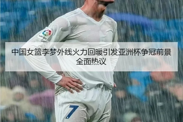中国女篮李梦外线火力回暖引发亚洲杯争冠前景全面热议