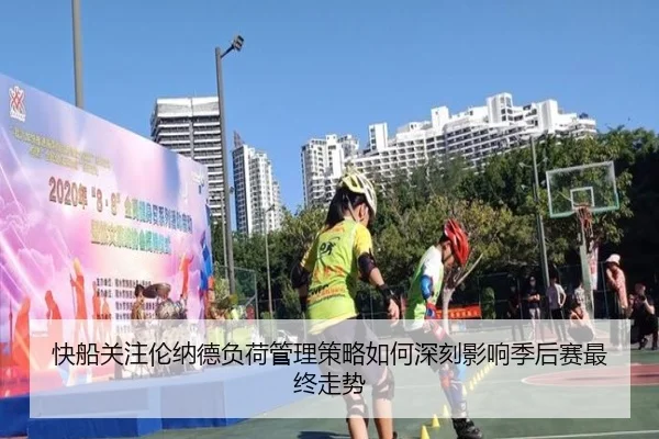 快船关注伦纳德负荷管理策略如何深刻影响季后赛最终走势
