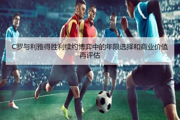 C罗与利雅得胜利续约博弈中的年限选择和商业价值再评估