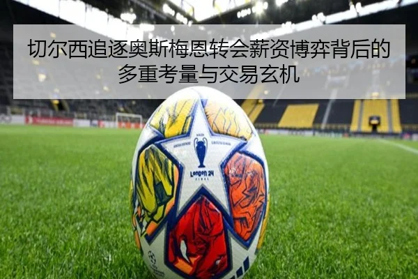 切尔西追逐奥斯梅恩转会薪资博弈背后的多重考量与交易玄机