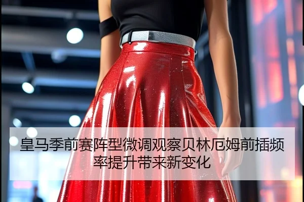 皇马季前赛阵型微调观察贝林厄姆前插频率提升带来新变化